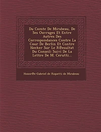 Du Comte de Mirabeau, de Ses Ouvrages Et Entre Autres Des Correspondances Contre La Cour de Berlin Et Contre Necker Sur Le R Esultat Du Conseil: Suivi