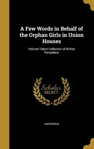 A Few Words in Behalf of the Orphan Girls in Union Houses; Volume Talbot Collection of British Pamphlets