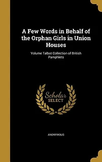 A Few Words in Behalf of the Orphan Girls in Union Houses; Volume Talbot Collection of British Pamphlets