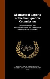 Abstracts of Reports the Immigration Commission: With Conclusions and Recommendations Views Minority. (In Two Volumes)