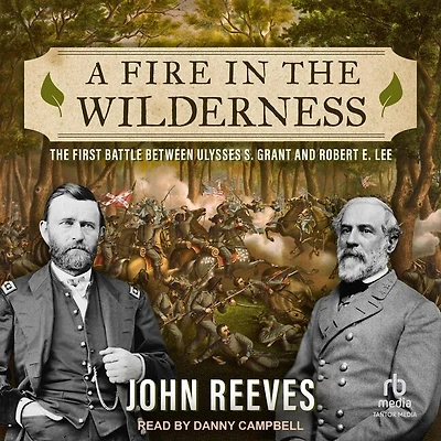 A Fire The Wilderness: First Battle Between Ulysses S. Grant and Robert E. Lee