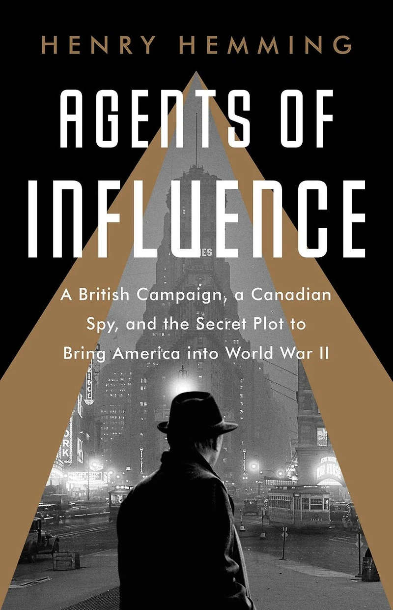 Agents Of Influence: A British Campaign, Canadian Spy, And The Secret Plot To Bring America Into World War Ii