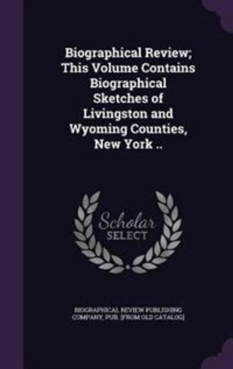 Biographical Review; This Volume Contains Biographical Sketches of Livingston and Wyoming Counties, New York ..