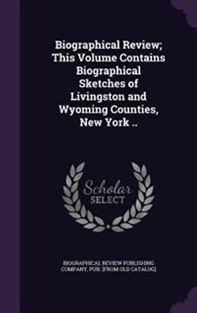Biographical Review; This Volume Contains Biographical Sketches of Livingston and Wyoming Counties, New York ..