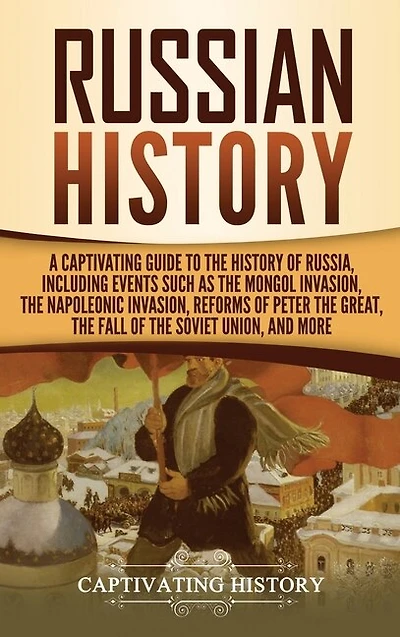 Russian History: A Captivating Guide to the History of Russia, Including Events Such as the Mongol Invasion, the Napoleonic Invasion, Reforms of Peter the Great, the Fall of the Soviet Union, and More