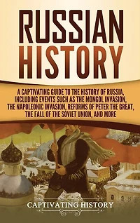 Russian History: A Captivating Guide to the History of Russia, Including Events Such as the Mongol Invasion, the Napoleonic Invasion, Reforms of Peter the Great, the Fall of the Soviet Union, and More