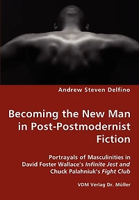 Becoming the New Man in Post-Postmodernist Fiction - Portrayals of Masculinities in David Foster Wallace's Infinite Jest and Chuck Palahniuk's Fight Club