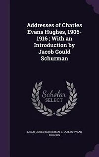 Addresses of Charles Evans Hughes, 1906-1916 ; With an Introduction by Jacob Gould Schurman