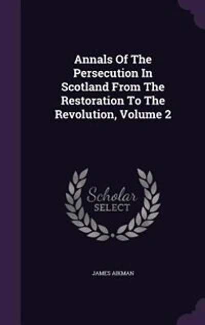 Annals of the Persecution Scotland, Vol. 2: From Restoration to Revolution (Classic Reprint)