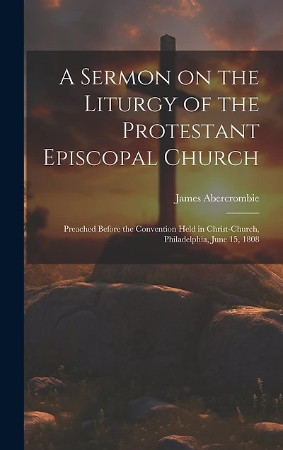 A Sermon on the Liturgy of the Protestant Episcopal Church: Preached Before the Convention Held in Christ-Church, Philadelphia, June 15, 1808