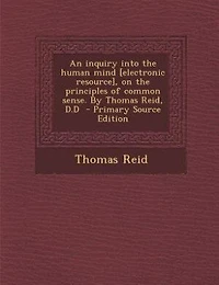 An inquiry into the human mind [electronic resource], on the principles of common sense. By Thomas Reid, D.D  - Primary Source Edition