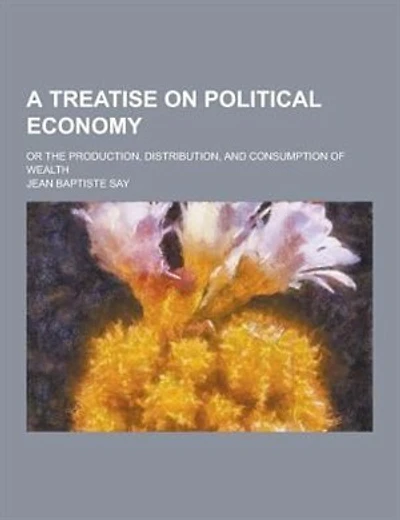 A Treatise on Political Economy; Or the Production, Distribution, and Consumption of Wealth