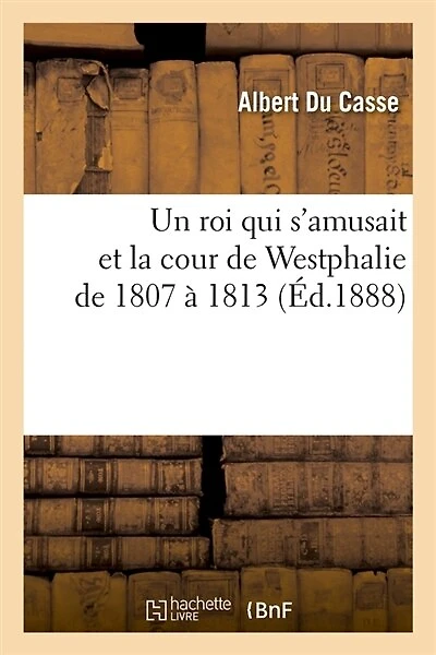 Un Roi Qui s'Amusait Et La Cour de Westphalie de 1807 À 1813 (Éd.1888)