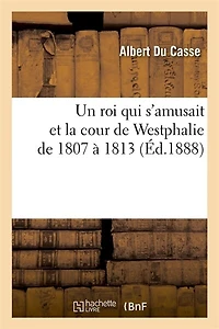 Un Roi Qui s'Amusait Et La Cour de Westphalie de 1807 À 1813 (Éd.1888)