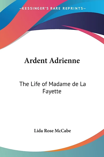 Ardent Adrienne: The Life of Madame de La Fayette