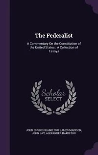 The Federalist: A Commentary On the Constitution of the United States : A Collection of Essays