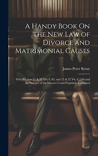 A Handy Book On the New Law of Divorce and Matrimonial Causes: With the Acts 21 & 22 Vic. C.85, and 21 & 22 Vic. C.108 and the Practice of the Divorce Court Popularly Explained