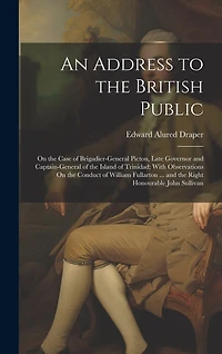 An Address to the British Public: On the Case of Brigadier-General Picton, Late Governor and Captain-General of the Island of Trinidad; With Observations On the Conduct of William Fullarton ... and the Right Honourable John Sullivan