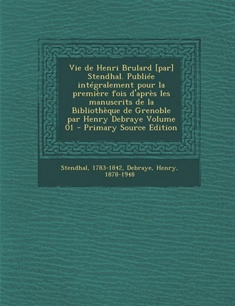 Vie de Henri Brulard [par] Stendhal. Publiée intégralement pour la première fois d'après les manuscrits Bibliothèque Grenoble par Henry Debraye; Volume 01