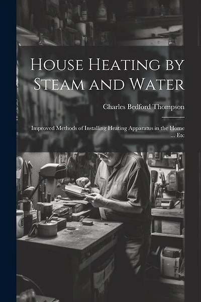 House Heating by Steam and Water: Improved Methods of Installing Heating Apparatus in the Home ... Etc