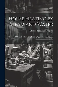 House Heating by Steam and Water: Improved Methods of Installing Heating Apparatus in the Home ... Etc