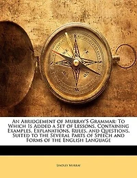 An Abridgement of Murray's Grammar: to Which Is Added a Set Lessons, Containing Examples, Explanations, Rules, and Questions, Suited the Several Parts Speech Forms English Language