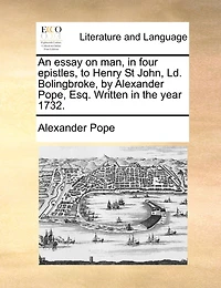 An Essay on man, Four Epistles, to Henry St John, Ld. Bolingbroke, by Alexander Pope, Esq. Written the Year 1732