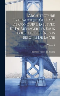 Architecture Hydraulique Ou L'art De Conduire, D'élever Et De Ménager Les Eaux Pour Les Différents Besoins De La Vie; Volume 2