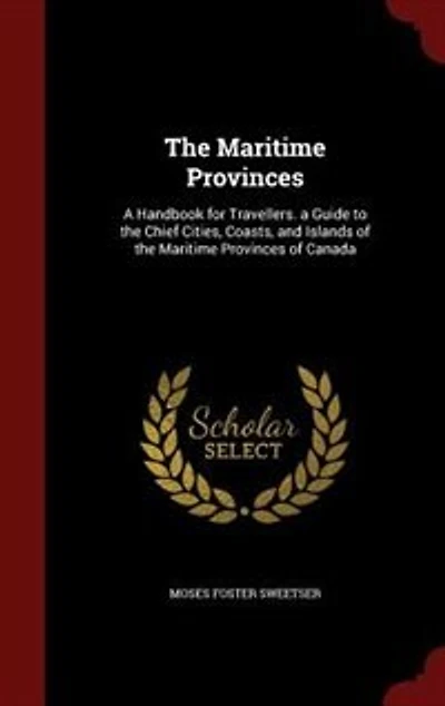 The Maritime Provinces: A Handbook for Travellers. a Guide to the Chief Cities, Coasts, and Islands of the Maritime Provinc