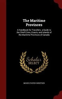 The Maritime Provinces: A Handbook for Travellers. a Guide to the Chief Cities, Coasts, and Islands of the Maritime Provinc
