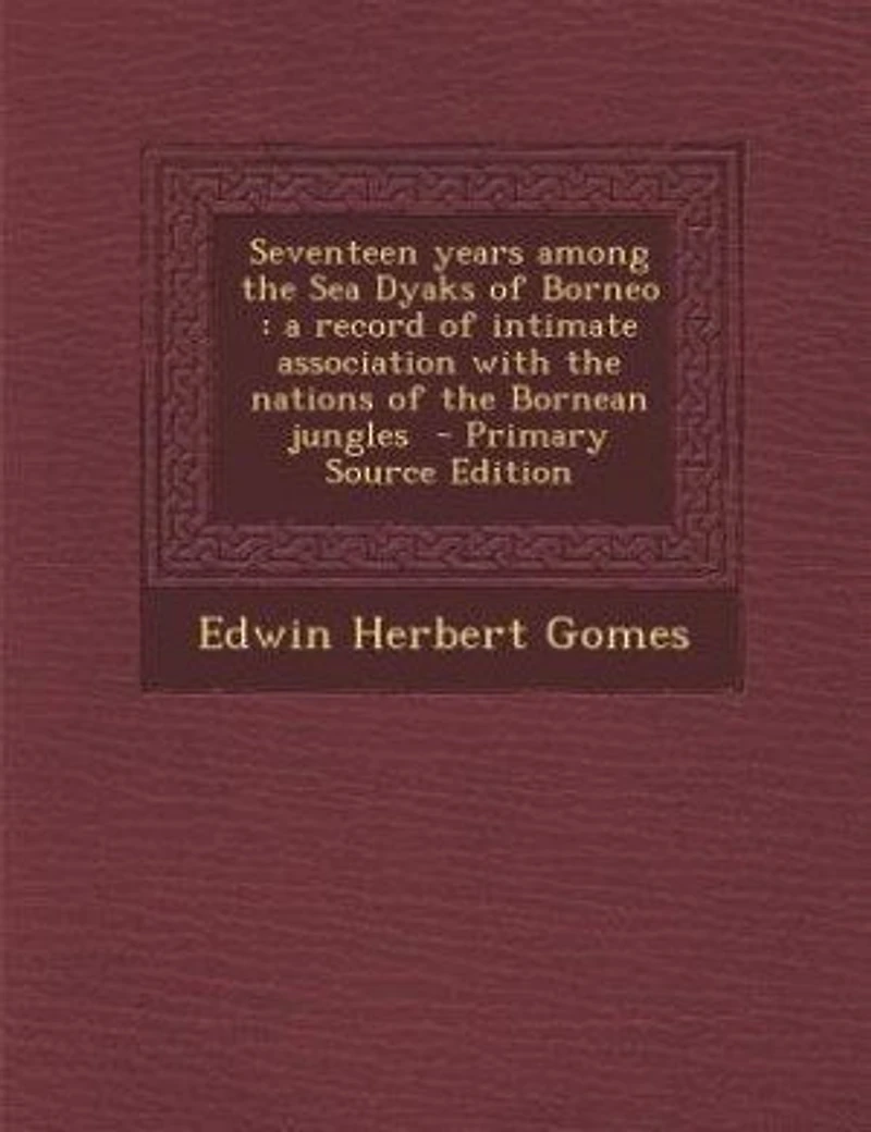 Seventeen Years Among the Sea Dyaks of Borneo: A Record Intimate Association With Nations Bornean Jungles