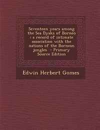 Seventeen Years Among the Sea Dyaks of Borneo: A Record Intimate Association With Nations Bornean Jungles