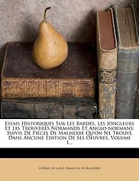 Essais Historiques sur les Bardes, Jongleurs Et Trouvères Normands Anglo-Normands, Vol. 1: Suivis de Pièces Malherbe, qu'On Ne Trouve dans Aucune Édition Ses Ouvres (Classic Reprint)