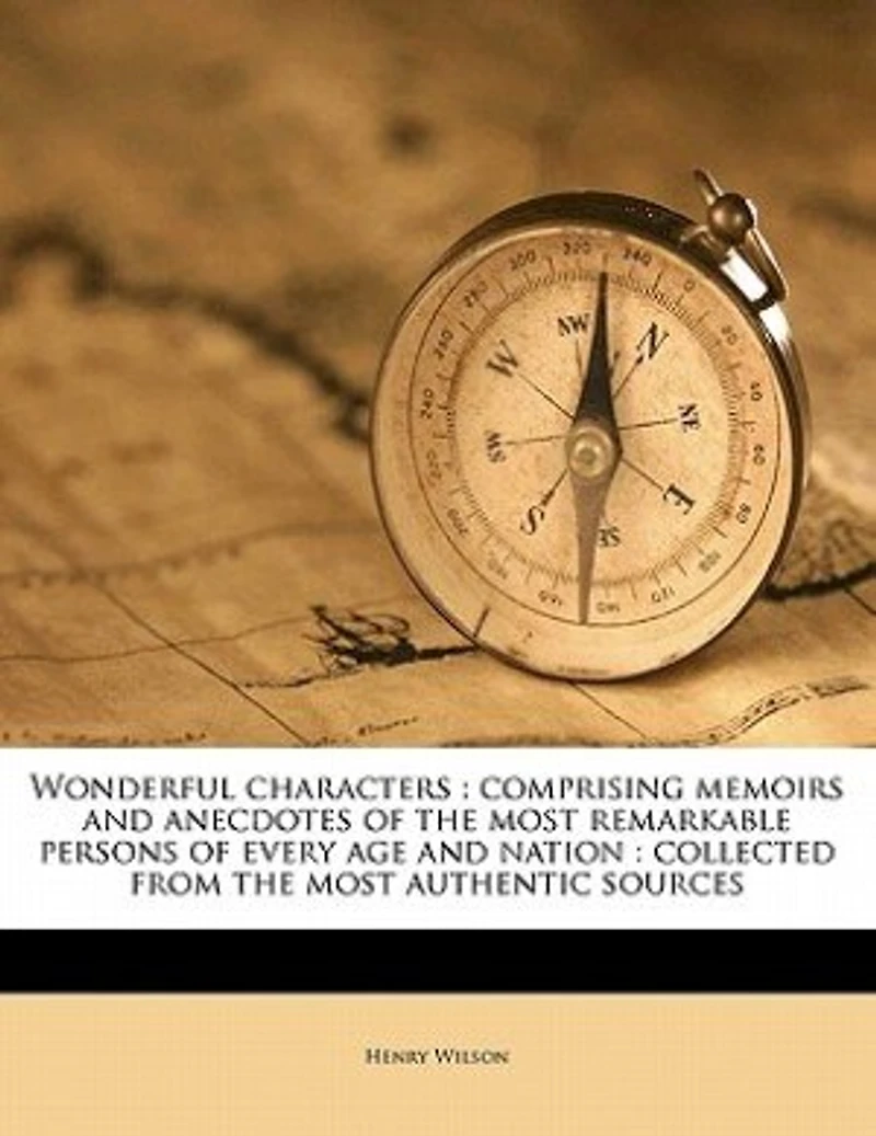 Wonderful Characters: Comprising Memoirs and Anecdotes of the Most Remarkable Persons Every age Nation: Collected From Authentic Sources