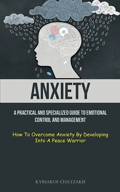 Anxiety: A Practical And Specialized Guide To Emotional Control And Management (How To Overcome Anxiety By Developing Into A Peace Warrior)