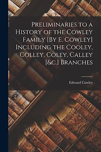 Preliminaries to a History of the Cowley Family [By E. Cowley] Including the Cooley, Colley, Coley, Calley [&c.] Branches