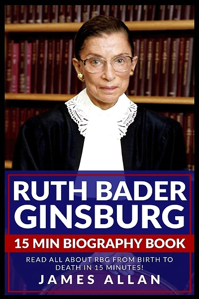 Ruth Bader Ginsburg 15 Min Biography Book: Read All About Rbg From Birth To Death In 15 Minutes!