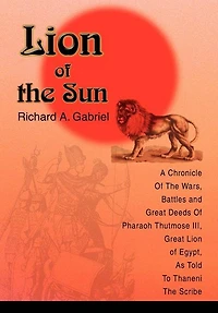 Lion of The Sun: A Chronicle Wars, Battles and Great Deeds Pharaoh Thutmose III, Egypt, As Told To Thaneni Scribe