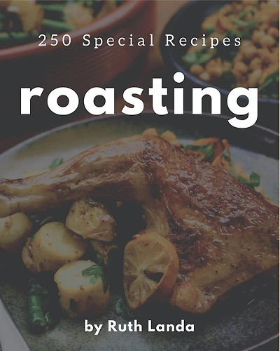 250 Special Roasting Recipes: The Best-ever of Roasting Cookbook