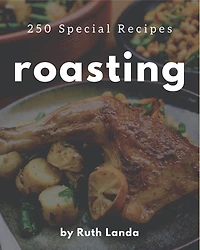 250 Special Roasting Recipes: The Best-ever of Roasting Cookbook