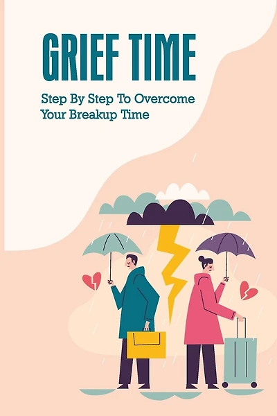 Grief Time: Step By Step To Overcome Your Breakup Time: Using Positive Thinking To Overcome The Breakup