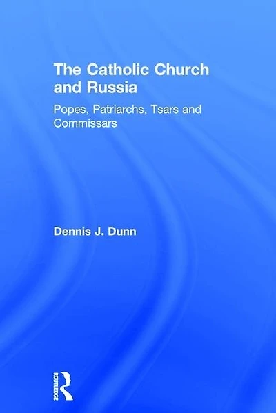 The Catholic Church And Russia: Popes, Patriarchs, Tsars And Commissars