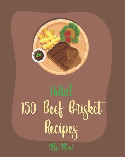 Hello! 150 Beef Brisket Recipes: Best Beef Brisket Cookbook Ever For Beginners [Beef Jerky Recipes, Brisket Recipe, Corn Beef Cookbook, Smoked Brisket Cookbook, Barbecue Brisket Cookbook] [Book 1]