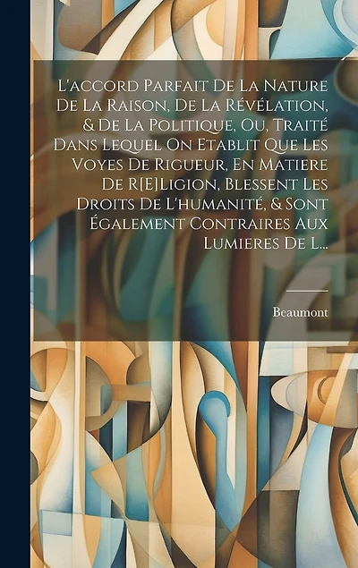 L'accord Parfait De La Nature De La Raison, De La Révélation, & De La Politique, Ou, Traité Dans Lequel On Etablit Que Les Voyes De Rigueur, En Matiere De R[E]Ligion, Blessent Les Droits De L'humanité, & Sont Également Contraires Aux Lumieres De L...