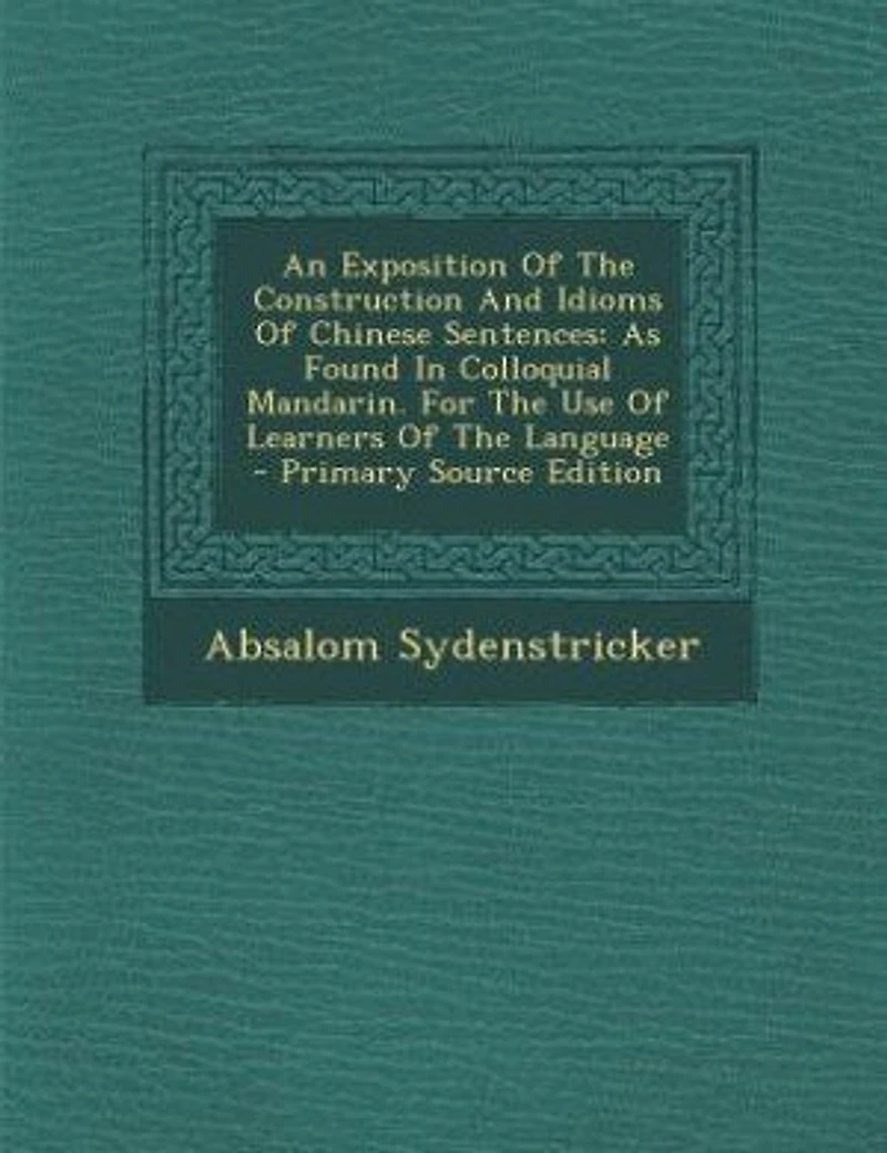 An Exposition Of The Construction And Idioms Of Chinese Sentences: As Found In Colloquial Mandarin. For The Use Of Learners Of The Language - Primary Source Edition