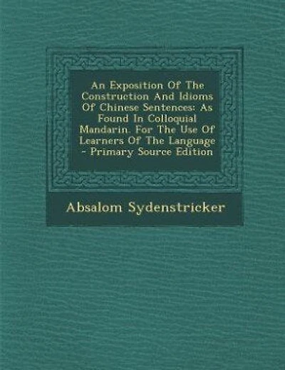 An Exposition Of The Construction And Idioms Of Chinese Sentences: As Found In Colloquial Mandarin. For The Use Of Learners Of The Language - Primary Source Edition