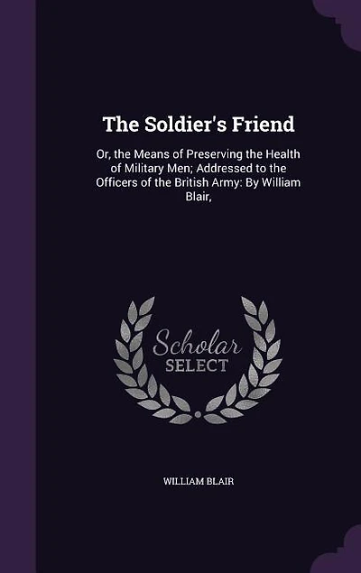 the Soldier's Friend: Or, Means of Preserving Health Military Men; Addressed to Officers British Ar