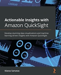 Actionable insights with Amazon QuickSight: Develop stunning data visualizations and machine learning-driven QuickSight