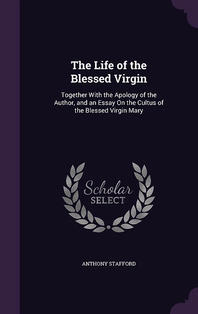 the Life of Blessed Virgin: Together With Apology Author, and an Essay On Cultus Virgin Mary