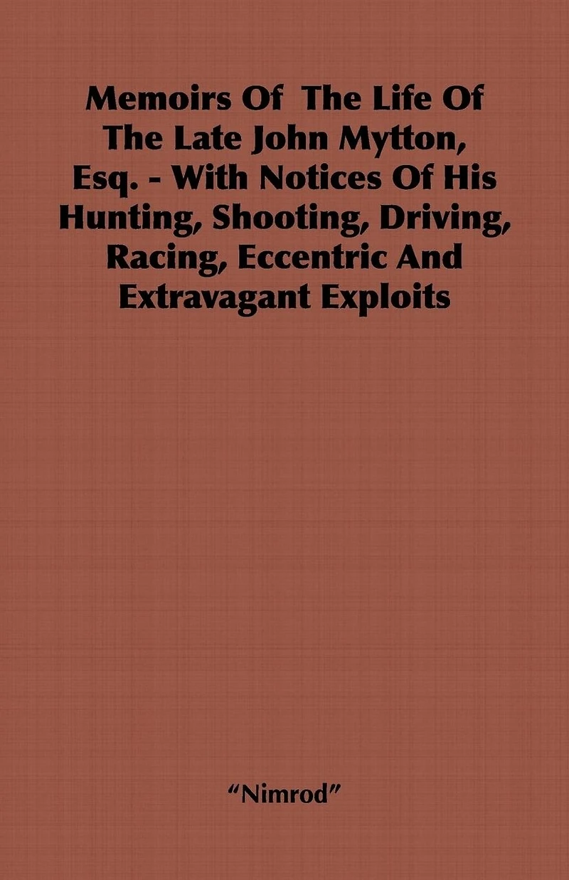 Memoirs of the Life Late John Mytton, Esq. - With Notices His Hunting, Shooting, Driving, Racing, Eccentric and Extravagant Exploits